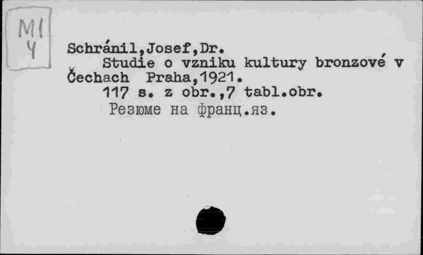 ﻿Schranil,Josef,Dr.	t
Studie о vzniku kultury bronzove v Cechach Praha,1921•
117 s. z obr.,7 tabl.obr.
Резюме на франц.яз.